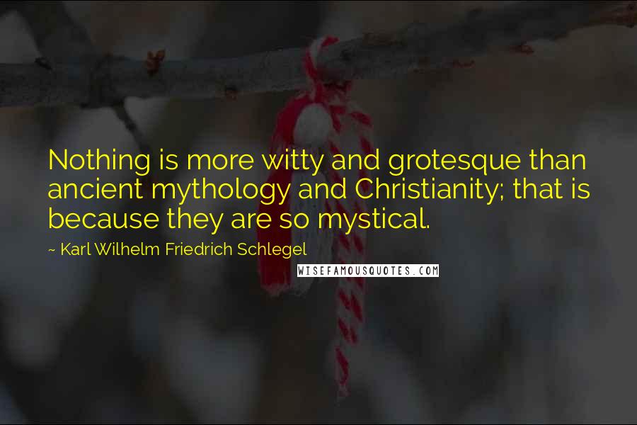 Karl Wilhelm Friedrich Schlegel Quotes: Nothing is more witty and grotesque than ancient mythology and Christianity; that is because they are so mystical.