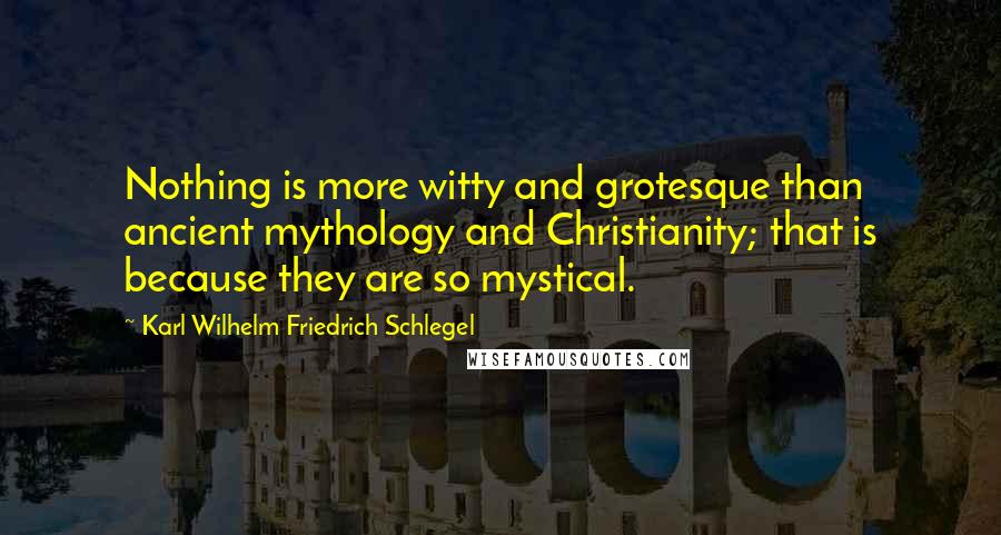 Karl Wilhelm Friedrich Schlegel Quotes: Nothing is more witty and grotesque than ancient mythology and Christianity; that is because they are so mystical.