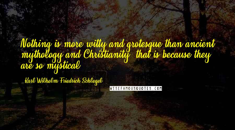 Karl Wilhelm Friedrich Schlegel Quotes: Nothing is more witty and grotesque than ancient mythology and Christianity; that is because they are so mystical.