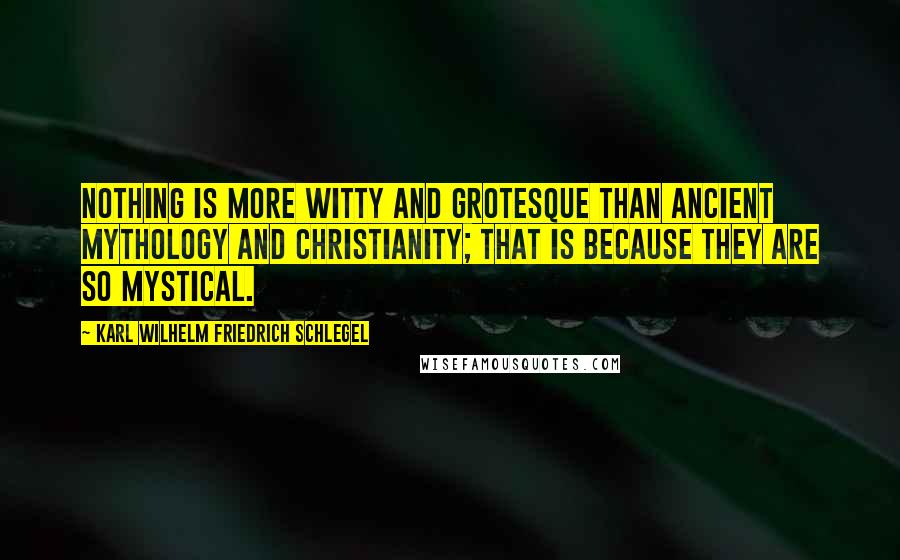 Karl Wilhelm Friedrich Schlegel Quotes: Nothing is more witty and grotesque than ancient mythology and Christianity; that is because they are so mystical.