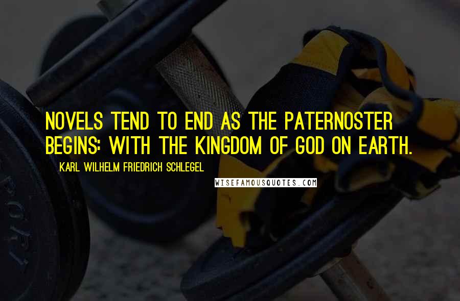 Karl Wilhelm Friedrich Schlegel Quotes: Novels tend to end as the Paternoster begins: with the kingdom of God on earth.