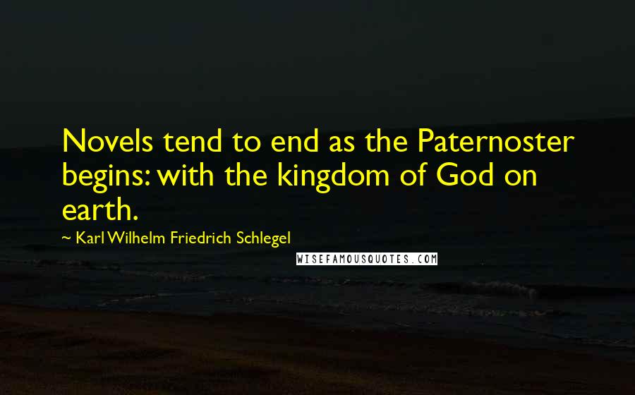 Karl Wilhelm Friedrich Schlegel Quotes: Novels tend to end as the Paternoster begins: with the kingdom of God on earth.