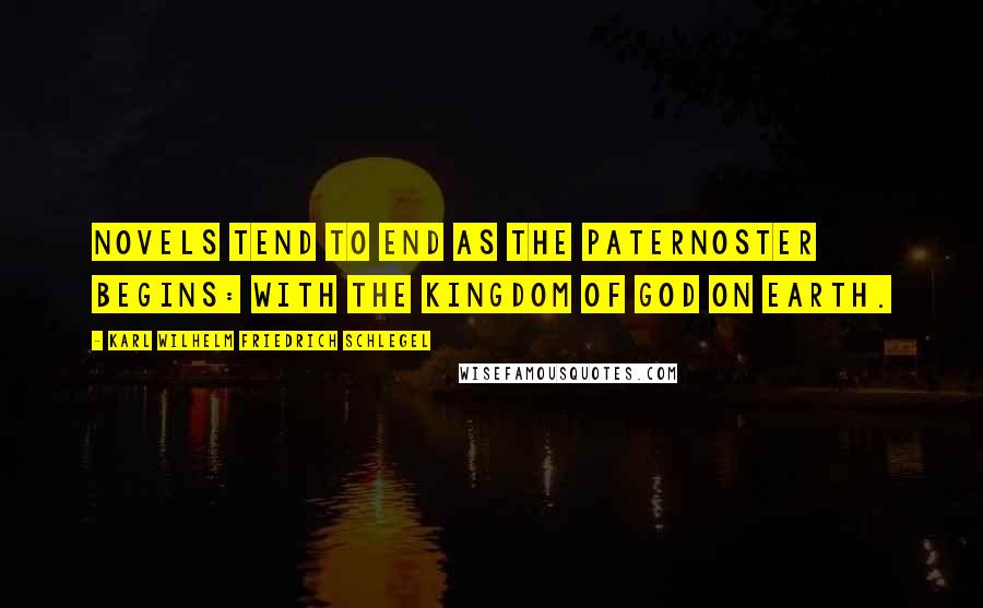 Karl Wilhelm Friedrich Schlegel Quotes: Novels tend to end as the Paternoster begins: with the kingdom of God on earth.