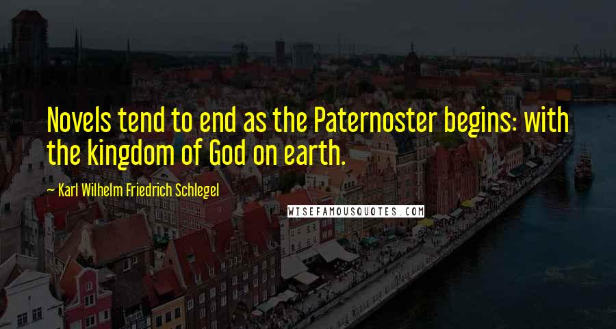 Karl Wilhelm Friedrich Schlegel Quotes: Novels tend to end as the Paternoster begins: with the kingdom of God on earth.