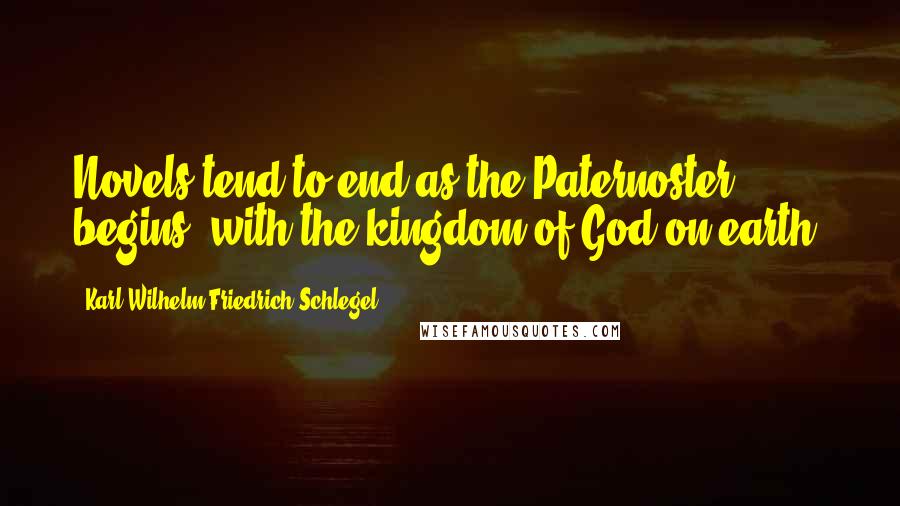 Karl Wilhelm Friedrich Schlegel Quotes: Novels tend to end as the Paternoster begins: with the kingdom of God on earth.