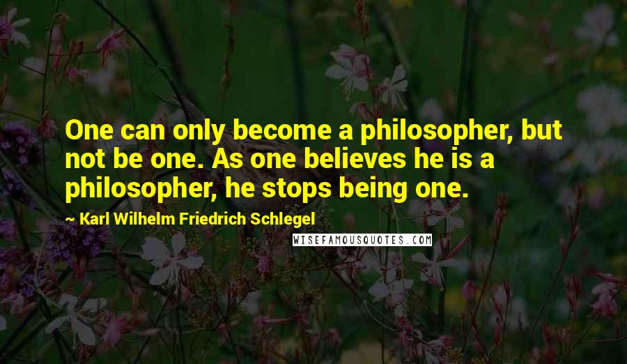 Karl Wilhelm Friedrich Schlegel Quotes: One can only become a philosopher, but not be one. As one believes he is a philosopher, he stops being one.