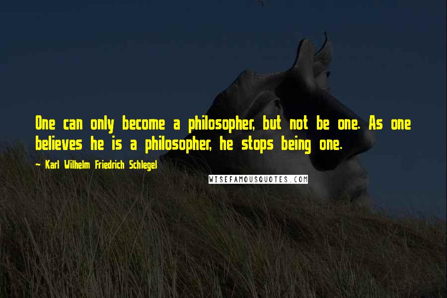 Karl Wilhelm Friedrich Schlegel Quotes: One can only become a philosopher, but not be one. As one believes he is a philosopher, he stops being one.