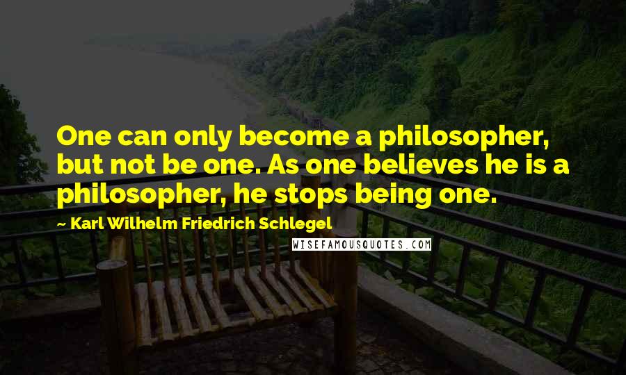 Karl Wilhelm Friedrich Schlegel Quotes: One can only become a philosopher, but not be one. As one believes he is a philosopher, he stops being one.