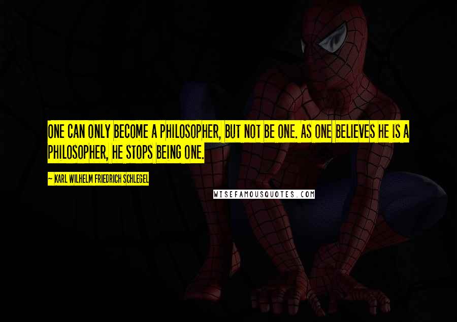 Karl Wilhelm Friedrich Schlegel Quotes: One can only become a philosopher, but not be one. As one believes he is a philosopher, he stops being one.