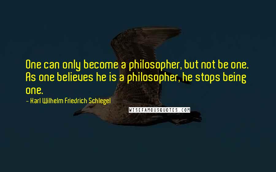 Karl Wilhelm Friedrich Schlegel Quotes: One can only become a philosopher, but not be one. As one believes he is a philosopher, he stops being one.