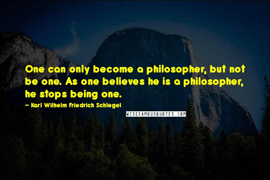 Karl Wilhelm Friedrich Schlegel Quotes: One can only become a philosopher, but not be one. As one believes he is a philosopher, he stops being one.