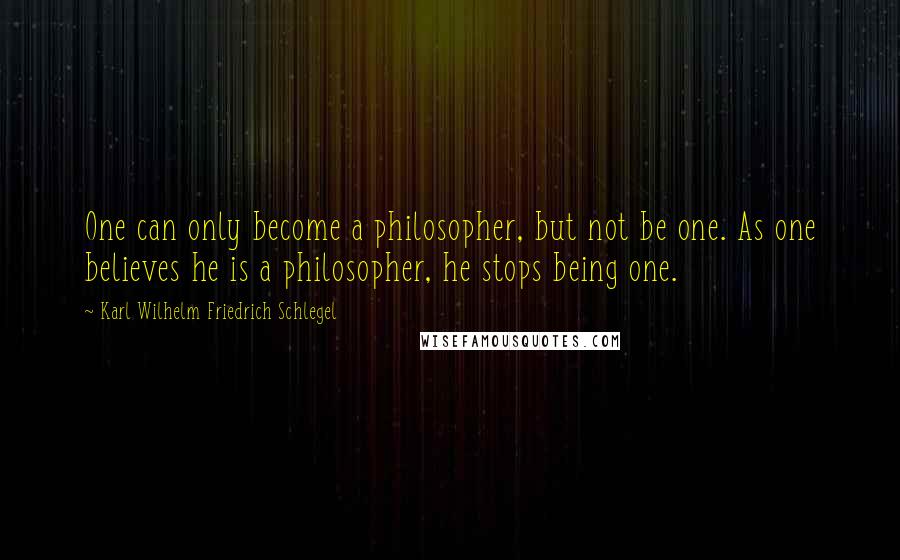 Karl Wilhelm Friedrich Schlegel Quotes: One can only become a philosopher, but not be one. As one believes he is a philosopher, he stops being one.