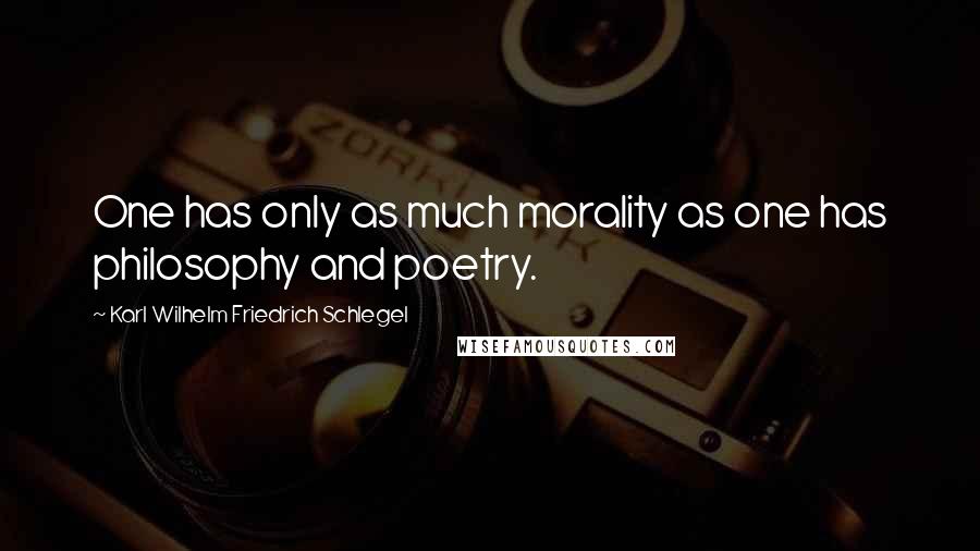 Karl Wilhelm Friedrich Schlegel Quotes: One has only as much morality as one has philosophy and poetry.