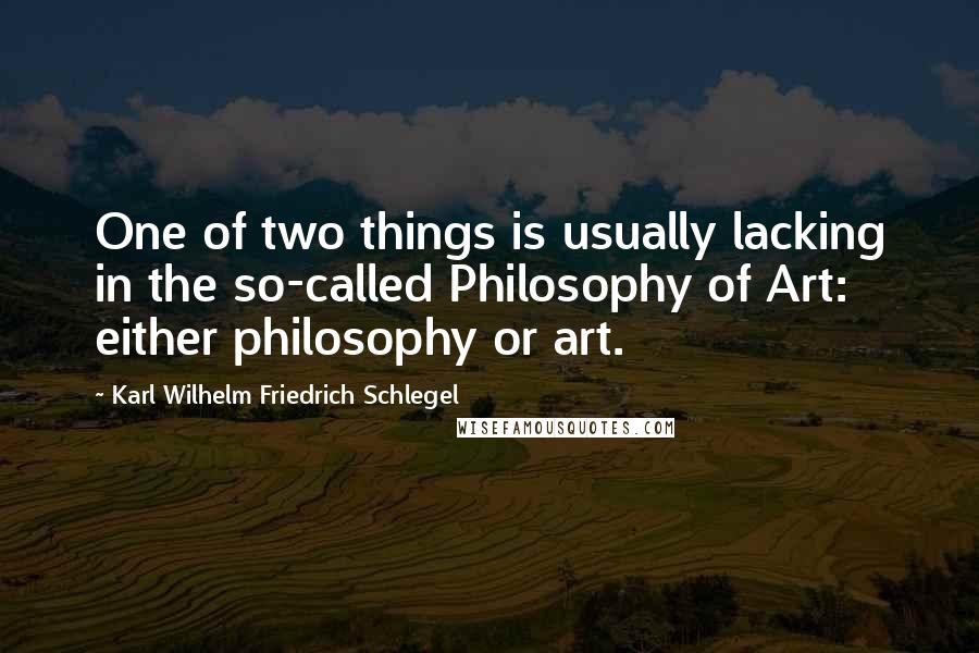 Karl Wilhelm Friedrich Schlegel Quotes: One of two things is usually lacking in the so-called Philosophy of Art: either philosophy or art.