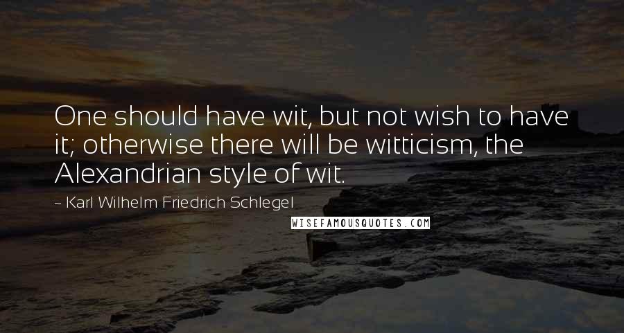 Karl Wilhelm Friedrich Schlegel Quotes: One should have wit, but not wish to have it; otherwise there will be witticism, the Alexandrian style of wit.