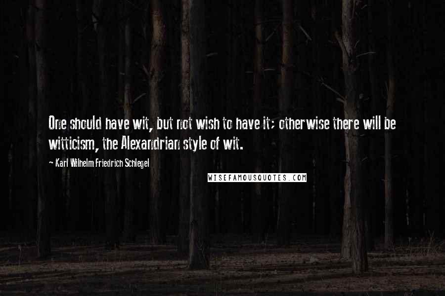 Karl Wilhelm Friedrich Schlegel Quotes: One should have wit, but not wish to have it; otherwise there will be witticism, the Alexandrian style of wit.