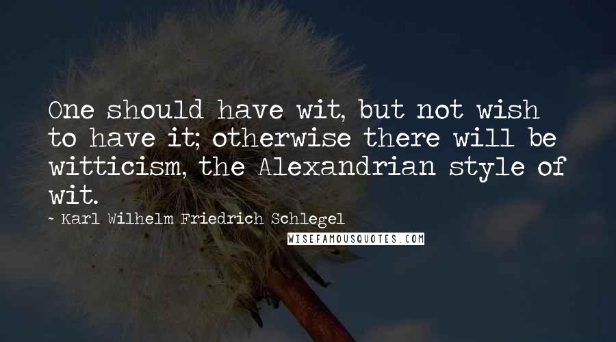 Karl Wilhelm Friedrich Schlegel Quotes: One should have wit, but not wish to have it; otherwise there will be witticism, the Alexandrian style of wit.