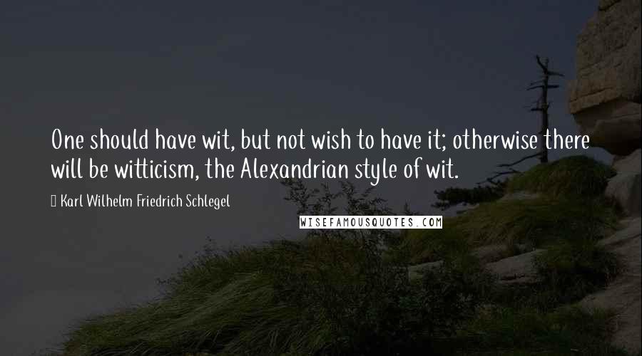 Karl Wilhelm Friedrich Schlegel Quotes: One should have wit, but not wish to have it; otherwise there will be witticism, the Alexandrian style of wit.