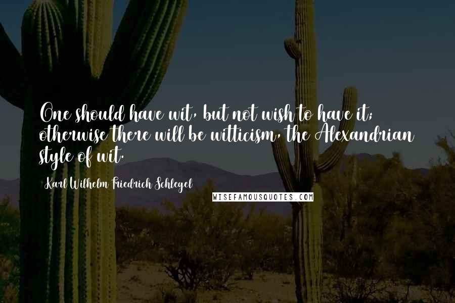Karl Wilhelm Friedrich Schlegel Quotes: One should have wit, but not wish to have it; otherwise there will be witticism, the Alexandrian style of wit.