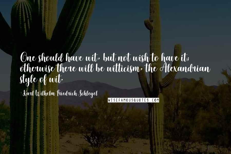 Karl Wilhelm Friedrich Schlegel Quotes: One should have wit, but not wish to have it; otherwise there will be witticism, the Alexandrian style of wit.