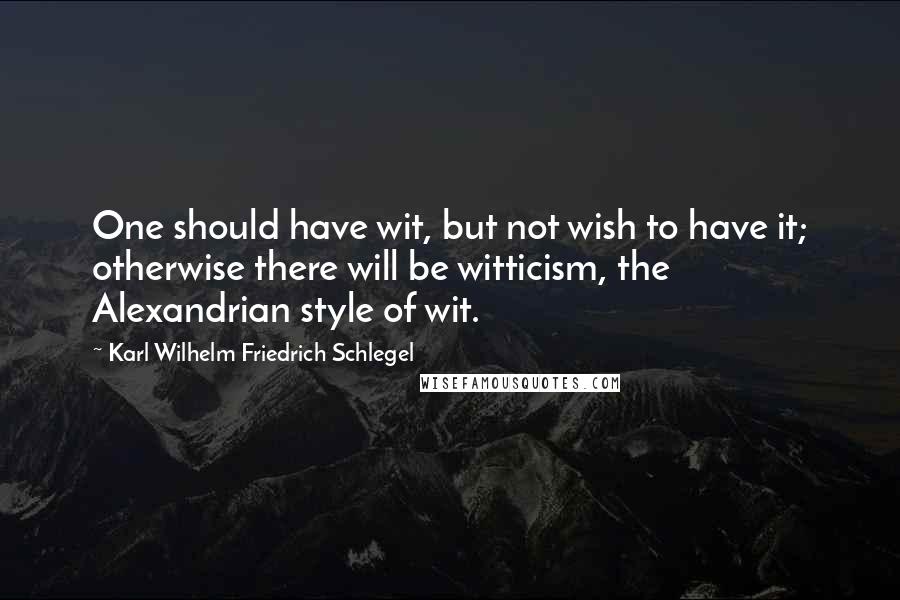 Karl Wilhelm Friedrich Schlegel Quotes: One should have wit, but not wish to have it; otherwise there will be witticism, the Alexandrian style of wit.