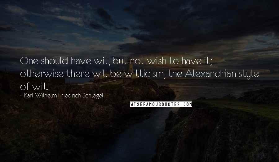 Karl Wilhelm Friedrich Schlegel Quotes: One should have wit, but not wish to have it; otherwise there will be witticism, the Alexandrian style of wit.