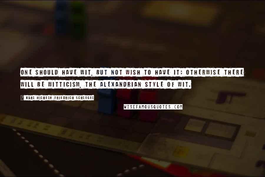 Karl Wilhelm Friedrich Schlegel Quotes: One should have wit, but not wish to have it; otherwise there will be witticism, the Alexandrian style of wit.