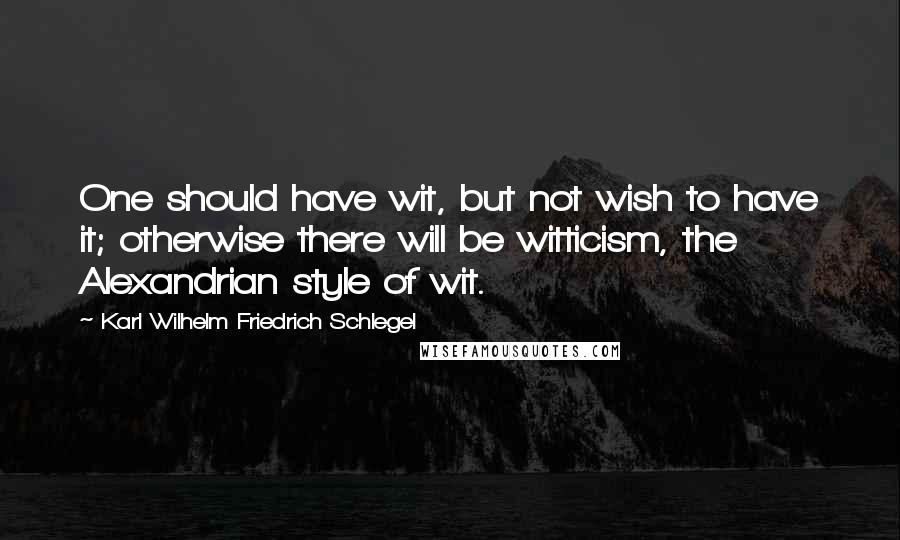 Karl Wilhelm Friedrich Schlegel Quotes: One should have wit, but not wish to have it; otherwise there will be witticism, the Alexandrian style of wit.