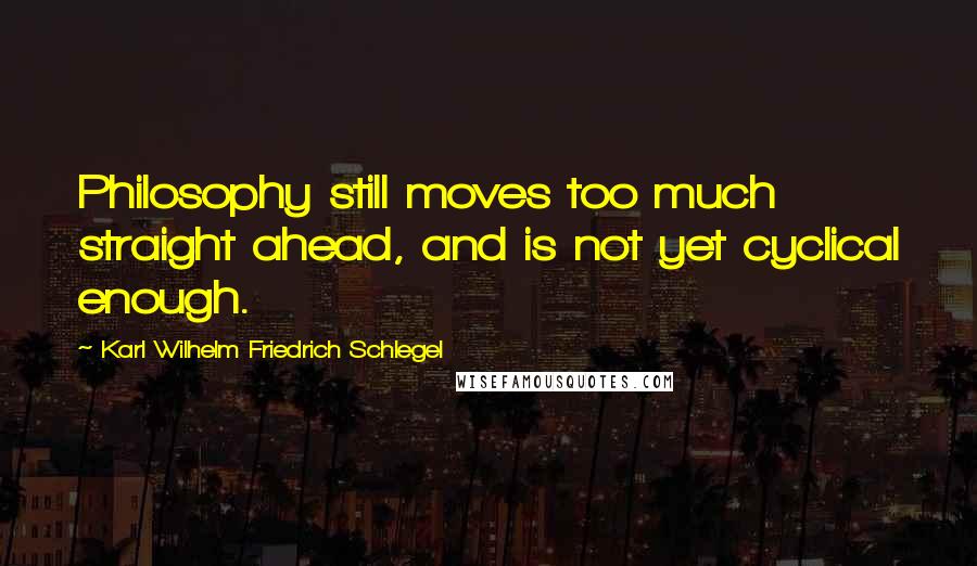 Karl Wilhelm Friedrich Schlegel Quotes: Philosophy still moves too much straight ahead, and is not yet cyclical enough.