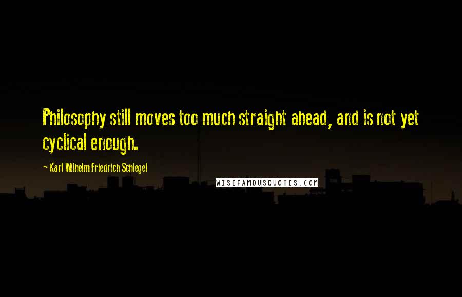 Karl Wilhelm Friedrich Schlegel Quotes: Philosophy still moves too much straight ahead, and is not yet cyclical enough.