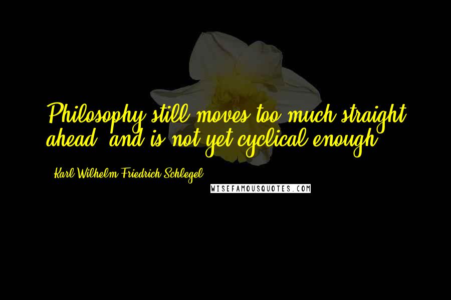 Karl Wilhelm Friedrich Schlegel Quotes: Philosophy still moves too much straight ahead, and is not yet cyclical enough.