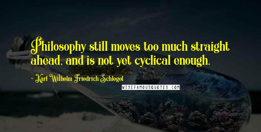 Karl Wilhelm Friedrich Schlegel Quotes: Philosophy still moves too much straight ahead, and is not yet cyclical enough.