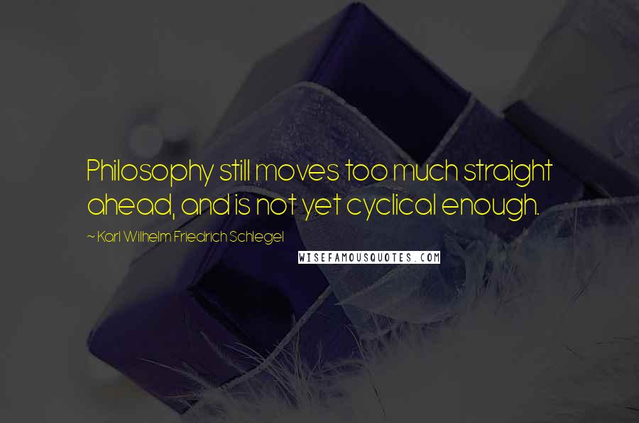 Karl Wilhelm Friedrich Schlegel Quotes: Philosophy still moves too much straight ahead, and is not yet cyclical enough.