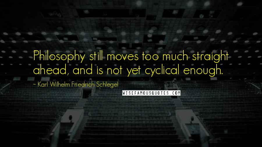 Karl Wilhelm Friedrich Schlegel Quotes: Philosophy still moves too much straight ahead, and is not yet cyclical enough.