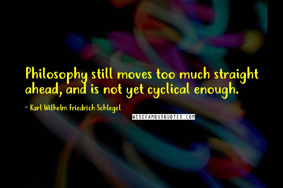 Karl Wilhelm Friedrich Schlegel Quotes: Philosophy still moves too much straight ahead, and is not yet cyclical enough.