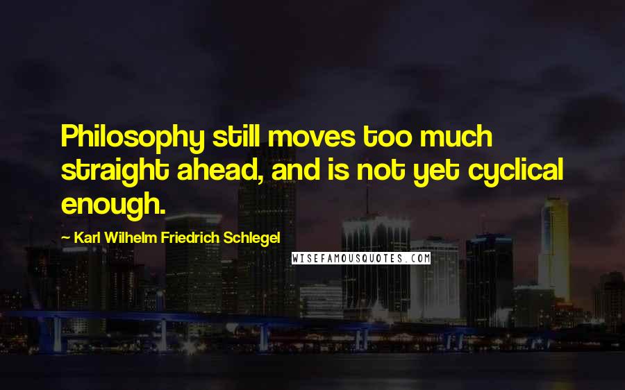 Karl Wilhelm Friedrich Schlegel Quotes: Philosophy still moves too much straight ahead, and is not yet cyclical enough.