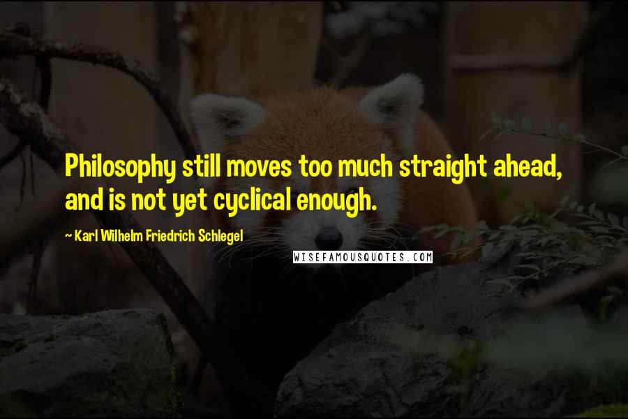 Karl Wilhelm Friedrich Schlegel Quotes: Philosophy still moves too much straight ahead, and is not yet cyclical enough.