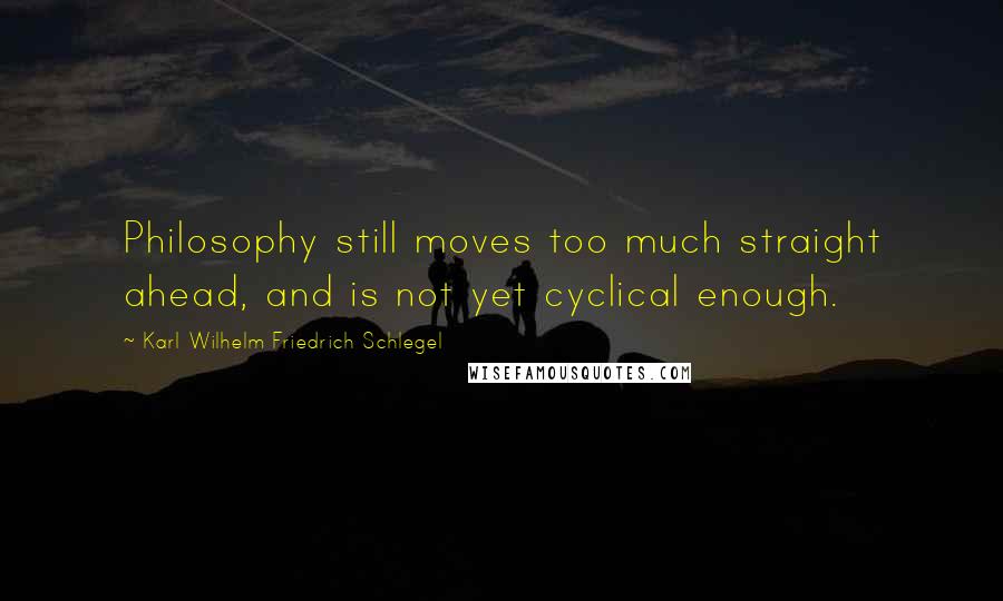 Karl Wilhelm Friedrich Schlegel Quotes: Philosophy still moves too much straight ahead, and is not yet cyclical enough.