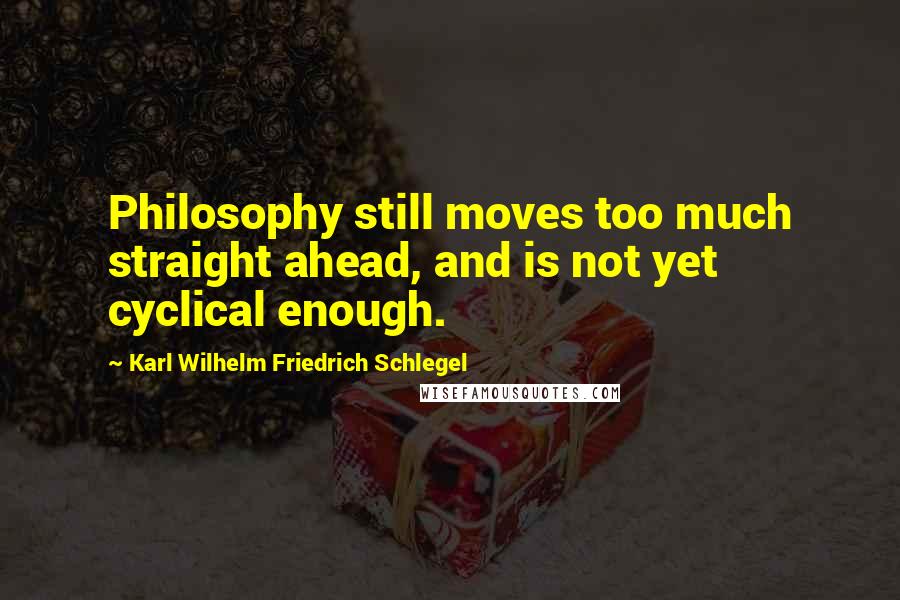 Karl Wilhelm Friedrich Schlegel Quotes: Philosophy still moves too much straight ahead, and is not yet cyclical enough.