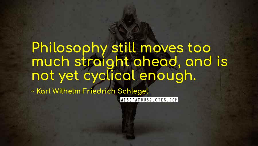 Karl Wilhelm Friedrich Schlegel Quotes: Philosophy still moves too much straight ahead, and is not yet cyclical enough.