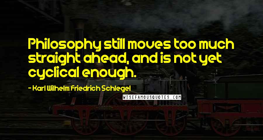 Karl Wilhelm Friedrich Schlegel Quotes: Philosophy still moves too much straight ahead, and is not yet cyclical enough.