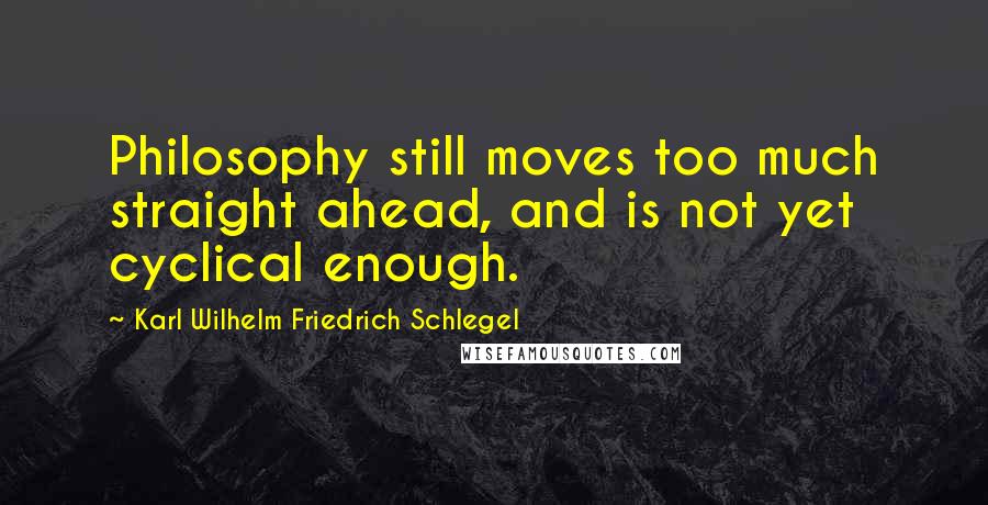 Karl Wilhelm Friedrich Schlegel Quotes: Philosophy still moves too much straight ahead, and is not yet cyclical enough.