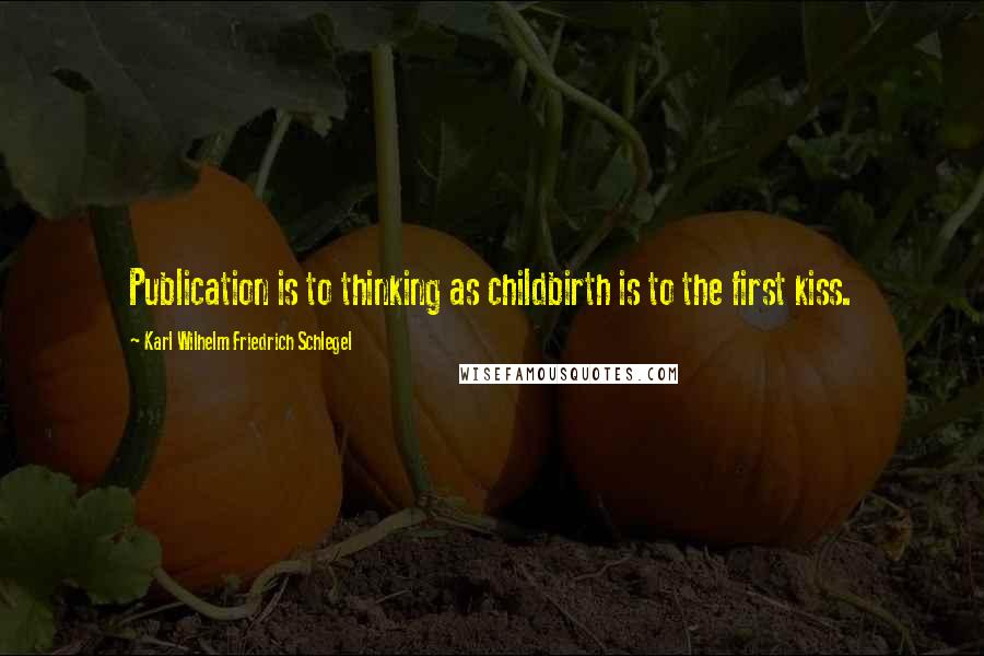 Karl Wilhelm Friedrich Schlegel Quotes: Publication is to thinking as childbirth is to the first kiss.