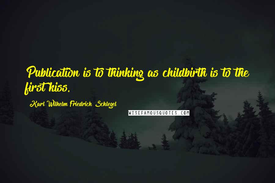 Karl Wilhelm Friedrich Schlegel Quotes: Publication is to thinking as childbirth is to the first kiss.