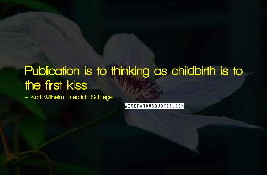 Karl Wilhelm Friedrich Schlegel Quotes: Publication is to thinking as childbirth is to the first kiss.