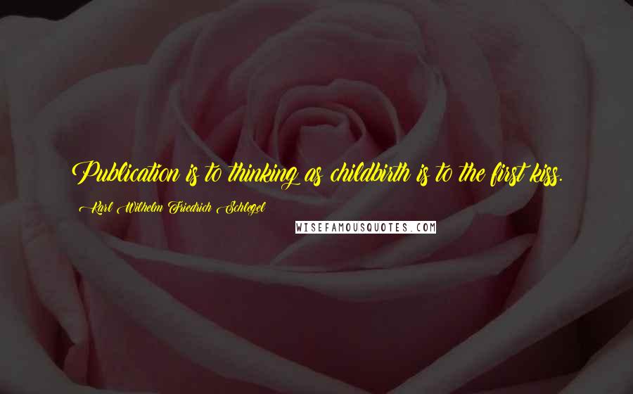 Karl Wilhelm Friedrich Schlegel Quotes: Publication is to thinking as childbirth is to the first kiss.