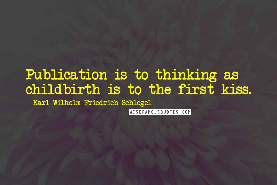 Karl Wilhelm Friedrich Schlegel Quotes: Publication is to thinking as childbirth is to the first kiss.