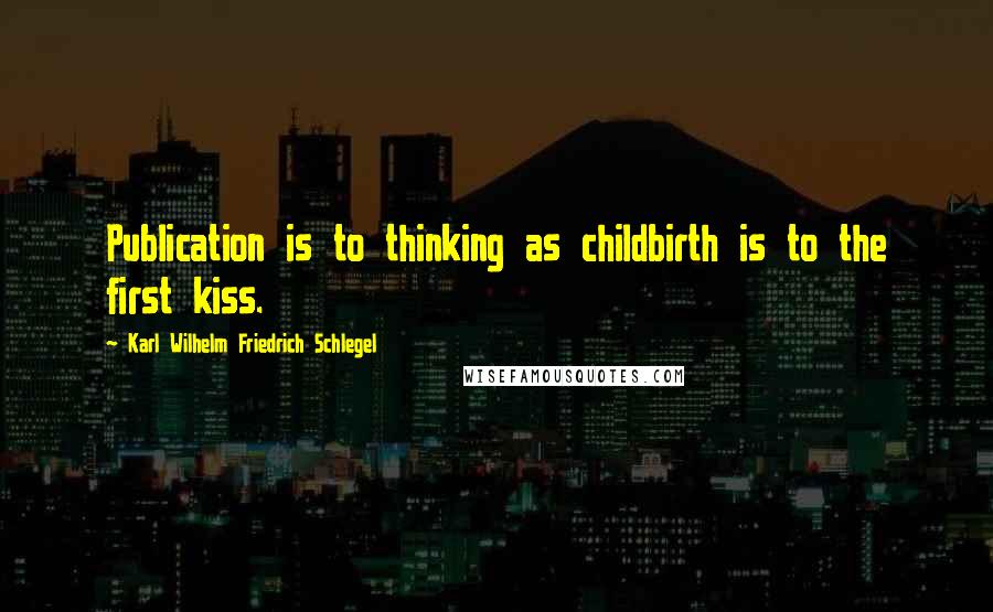 Karl Wilhelm Friedrich Schlegel Quotes: Publication is to thinking as childbirth is to the first kiss.