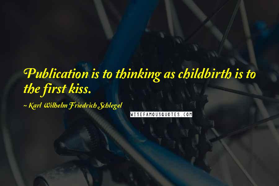 Karl Wilhelm Friedrich Schlegel Quotes: Publication is to thinking as childbirth is to the first kiss.