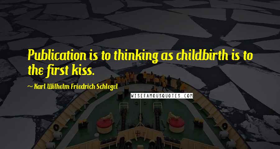 Karl Wilhelm Friedrich Schlegel Quotes: Publication is to thinking as childbirth is to the first kiss.